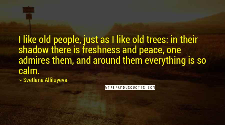 Svetlana Alliluyeva Quotes: I like old people, just as I like old trees: in their shadow there is freshness and peace, one admires them, and around them everything is so calm.