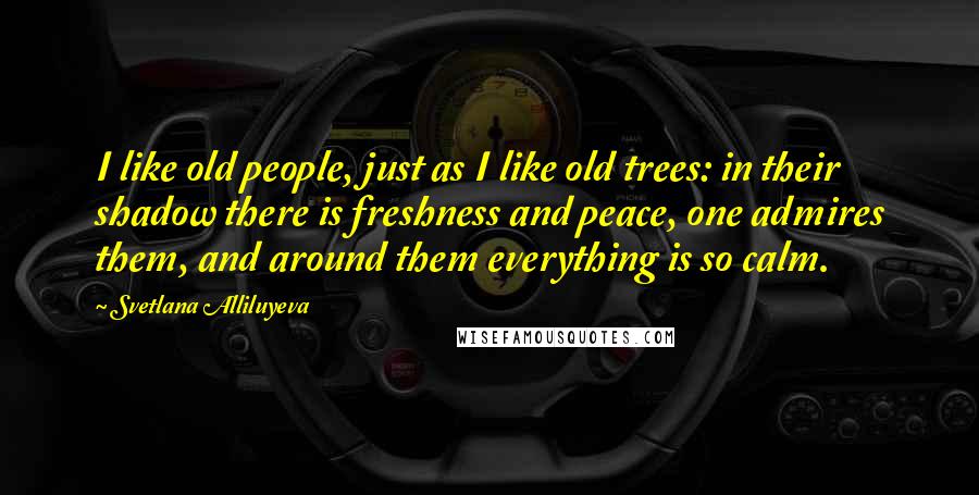 Svetlana Alliluyeva Quotes: I like old people, just as I like old trees: in their shadow there is freshness and peace, one admires them, and around them everything is so calm.