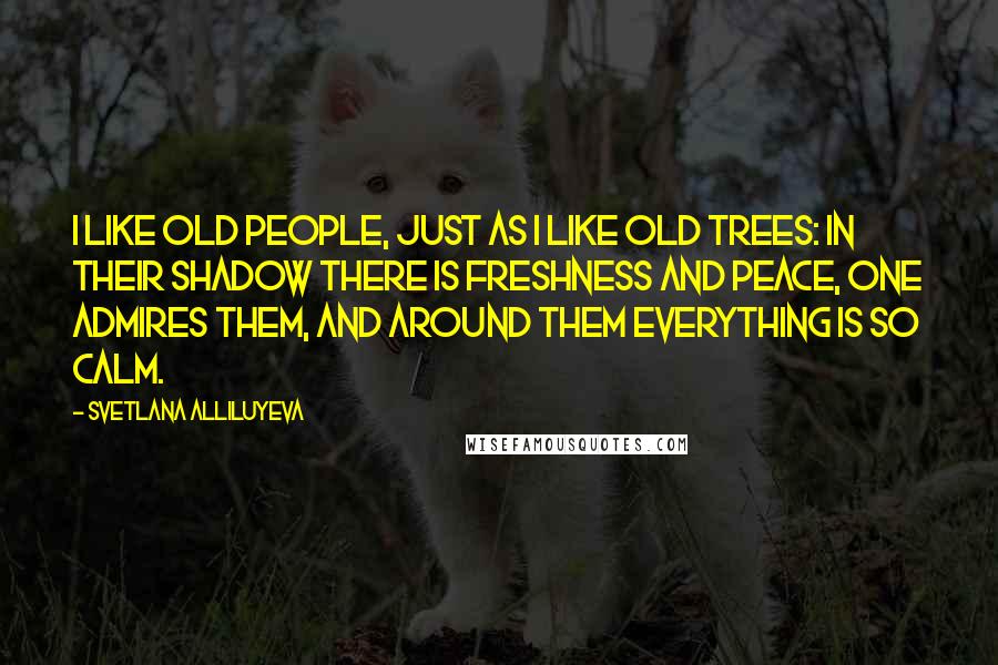 Svetlana Alliluyeva Quotes: I like old people, just as I like old trees: in their shadow there is freshness and peace, one admires them, and around them everything is so calm.