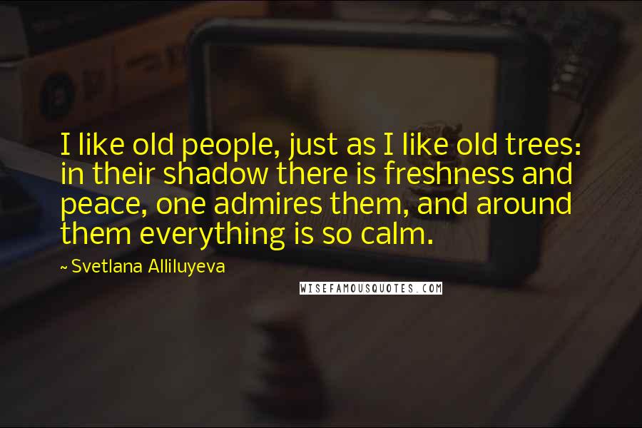 Svetlana Alliluyeva Quotes: I like old people, just as I like old trees: in their shadow there is freshness and peace, one admires them, and around them everything is so calm.