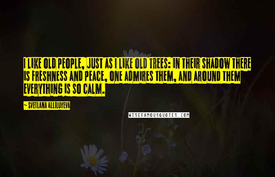 Svetlana Alliluyeva Quotes: I like old people, just as I like old trees: in their shadow there is freshness and peace, one admires them, and around them everything is so calm.