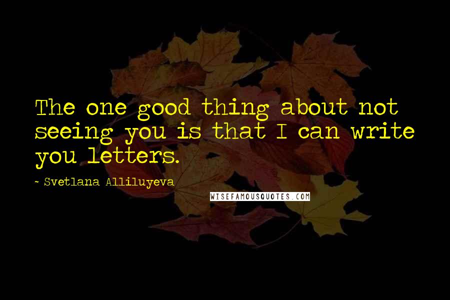 Svetlana Alliluyeva Quotes: The one good thing about not seeing you is that I can write you letters.