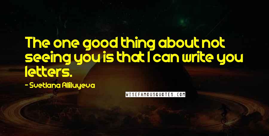 Svetlana Alliluyeva Quotes: The one good thing about not seeing you is that I can write you letters.