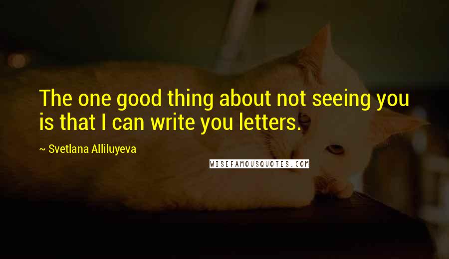 Svetlana Alliluyeva Quotes: The one good thing about not seeing you is that I can write you letters.