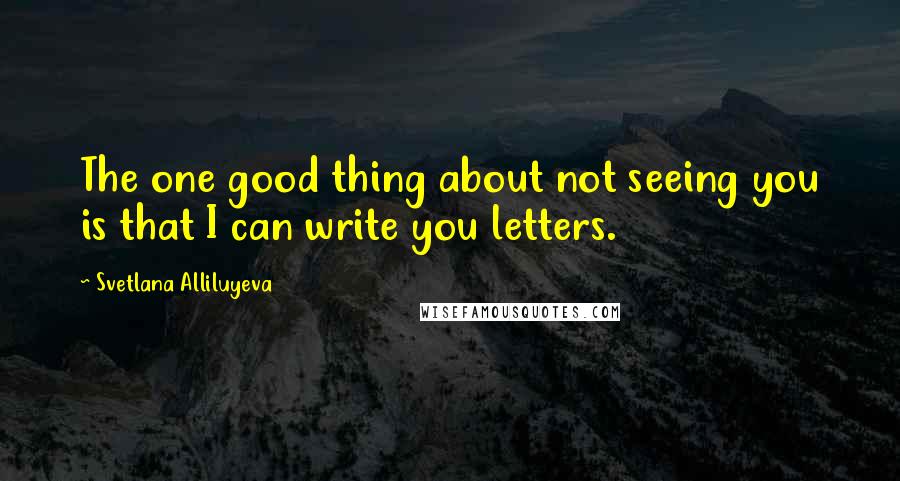 Svetlana Alliluyeva Quotes: The one good thing about not seeing you is that I can write you letters.