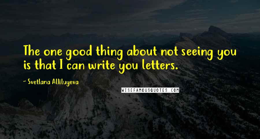 Svetlana Alliluyeva Quotes: The one good thing about not seeing you is that I can write you letters.