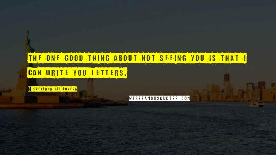 Svetlana Alliluyeva Quotes: The one good thing about not seeing you is that I can write you letters.