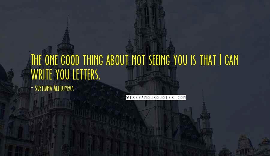 Svetlana Alliluyeva Quotes: The one good thing about not seeing you is that I can write you letters.