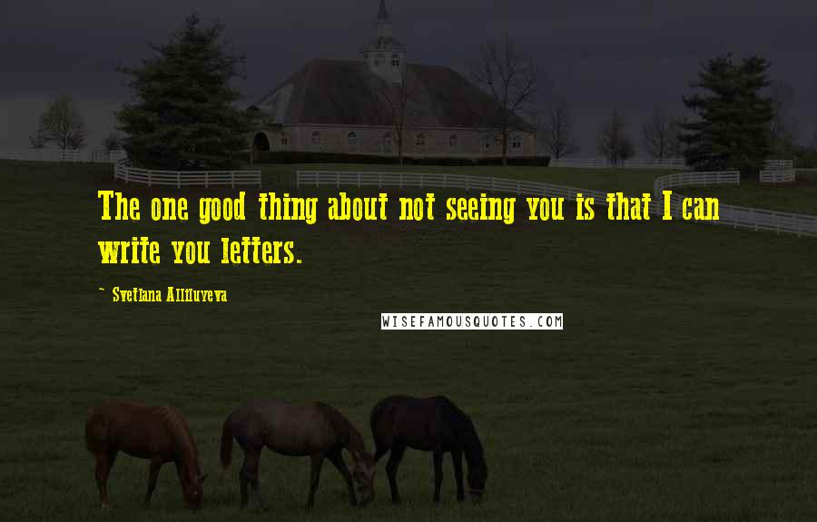 Svetlana Alliluyeva Quotes: The one good thing about not seeing you is that I can write you letters.