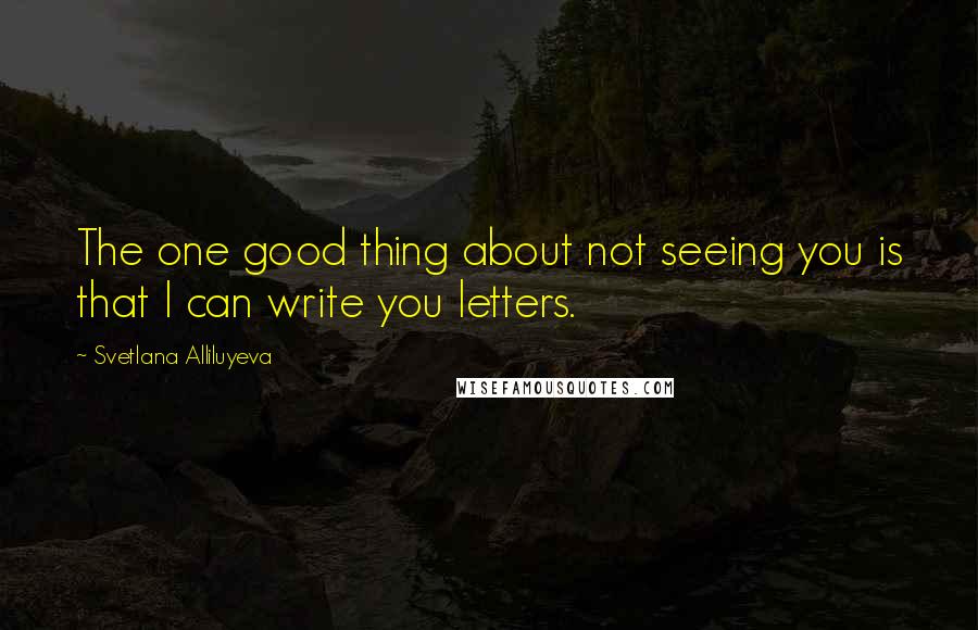 Svetlana Alliluyeva Quotes: The one good thing about not seeing you is that I can write you letters.