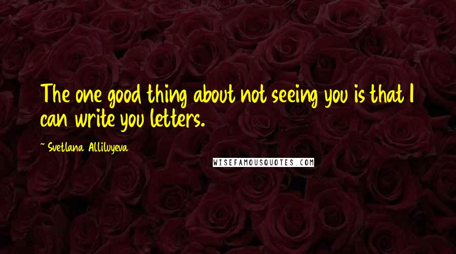 Svetlana Alliluyeva Quotes: The one good thing about not seeing you is that I can write you letters.