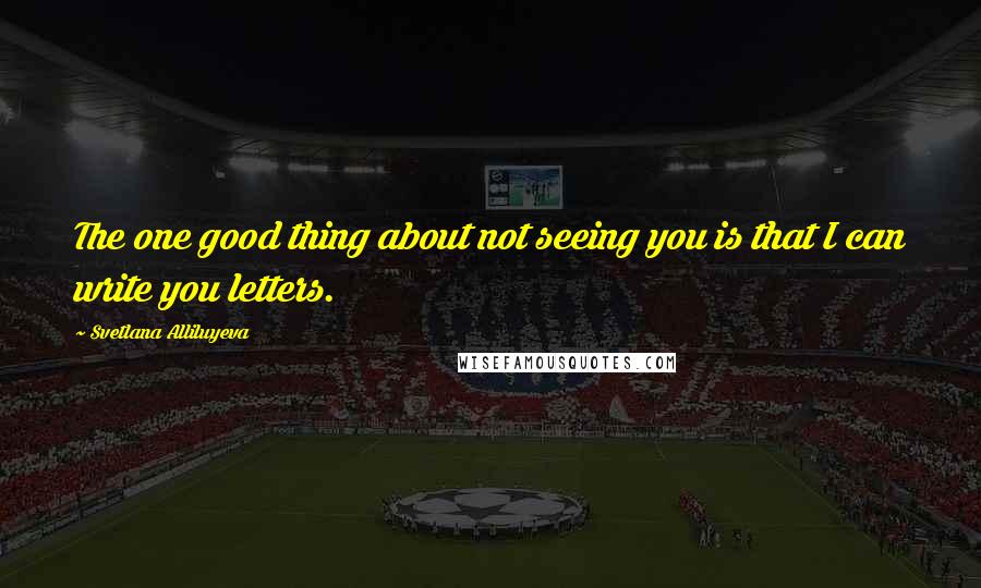 Svetlana Alliluyeva Quotes: The one good thing about not seeing you is that I can write you letters.