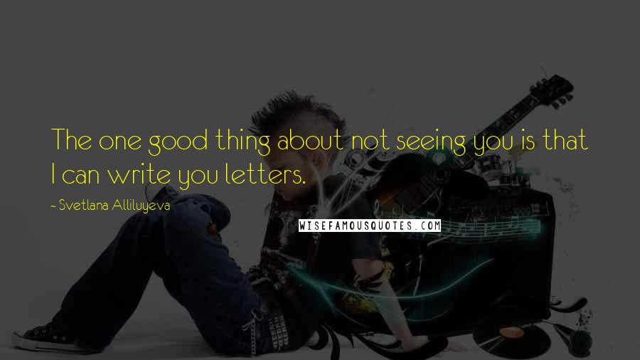 Svetlana Alliluyeva Quotes: The one good thing about not seeing you is that I can write you letters.