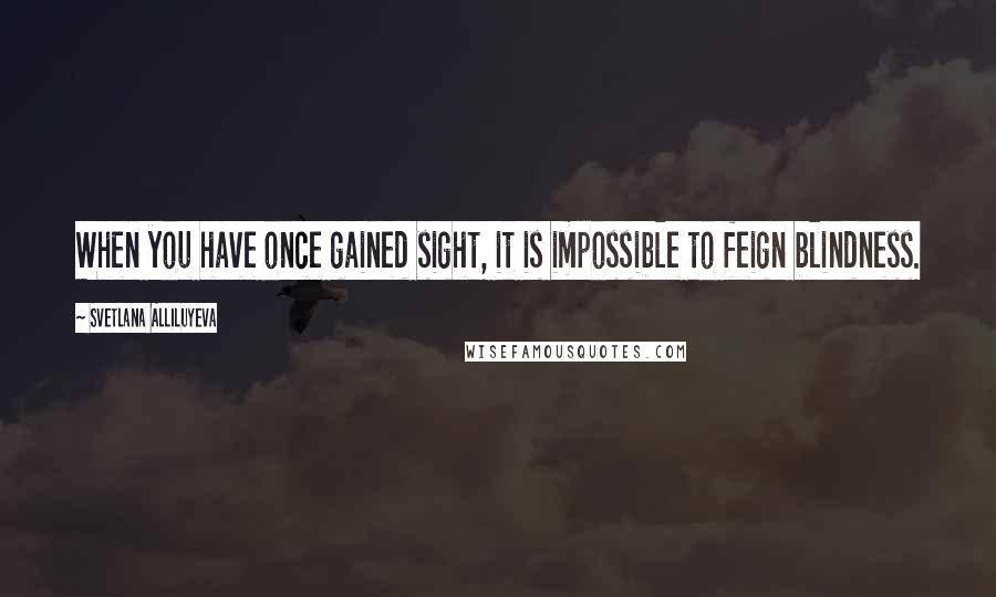 Svetlana Alliluyeva Quotes: When you have once gained sight, it is impossible to feign blindness.