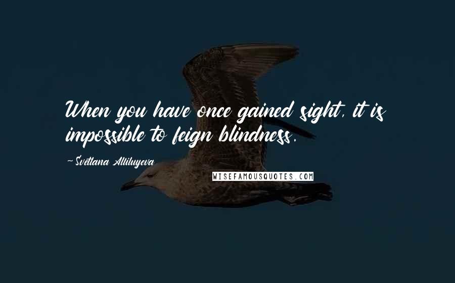 Svetlana Alliluyeva Quotes: When you have once gained sight, it is impossible to feign blindness.