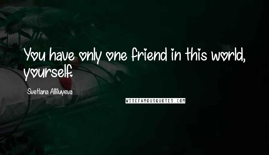 Svetlana Alliluyeva Quotes: You have only one friend in this world, yourself.