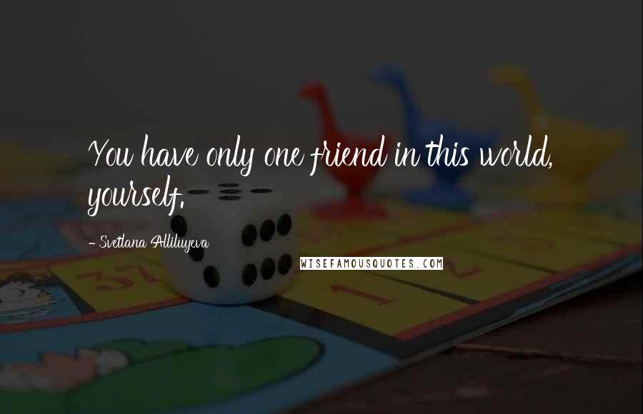 Svetlana Alliluyeva Quotes: You have only one friend in this world, yourself.