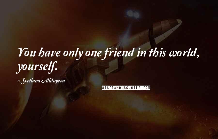 Svetlana Alliluyeva Quotes: You have only one friend in this world, yourself.