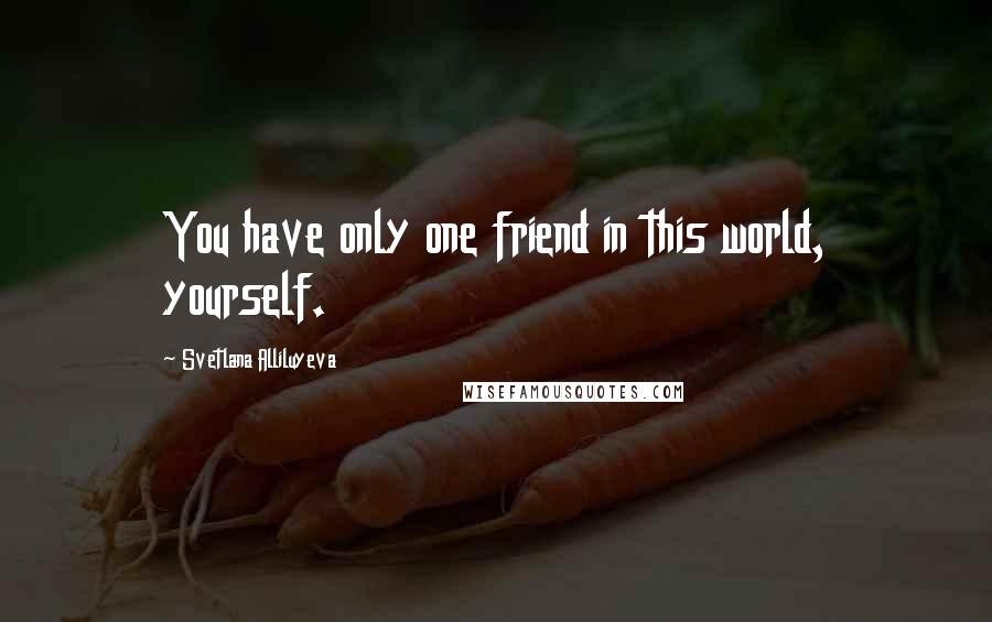 Svetlana Alliluyeva Quotes: You have only one friend in this world, yourself.