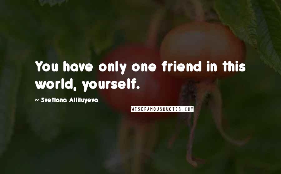 Svetlana Alliluyeva Quotes: You have only one friend in this world, yourself.