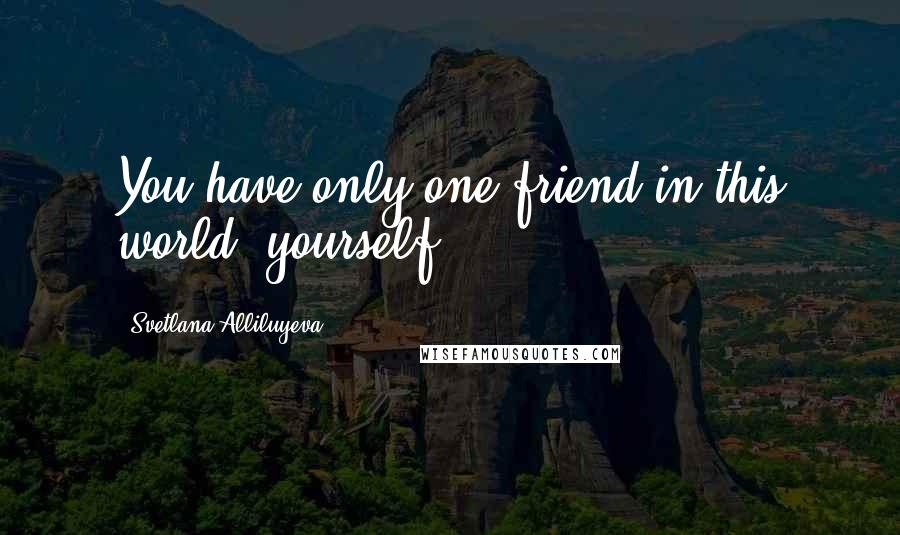 Svetlana Alliluyeva Quotes: You have only one friend in this world, yourself.