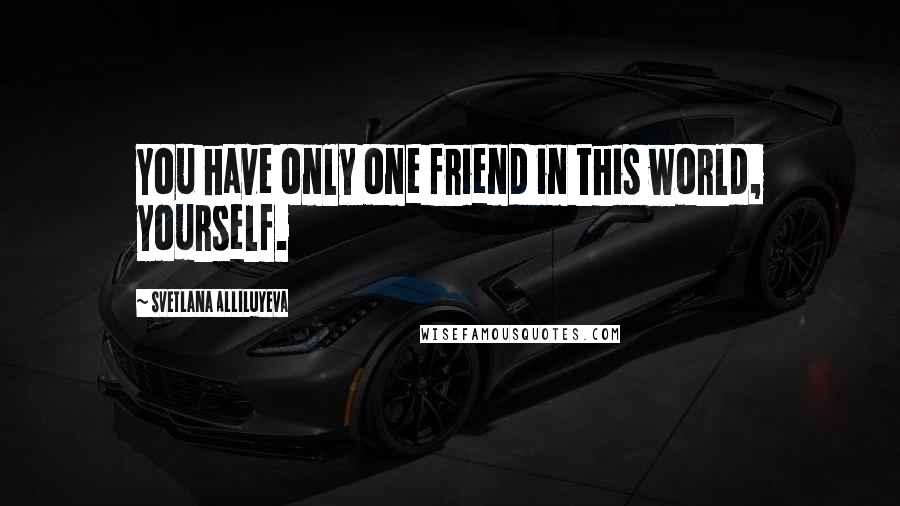 Svetlana Alliluyeva Quotes: You have only one friend in this world, yourself.