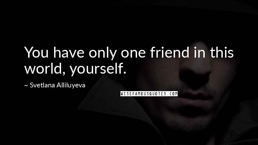 Svetlana Alliluyeva Quotes: You have only one friend in this world, yourself.