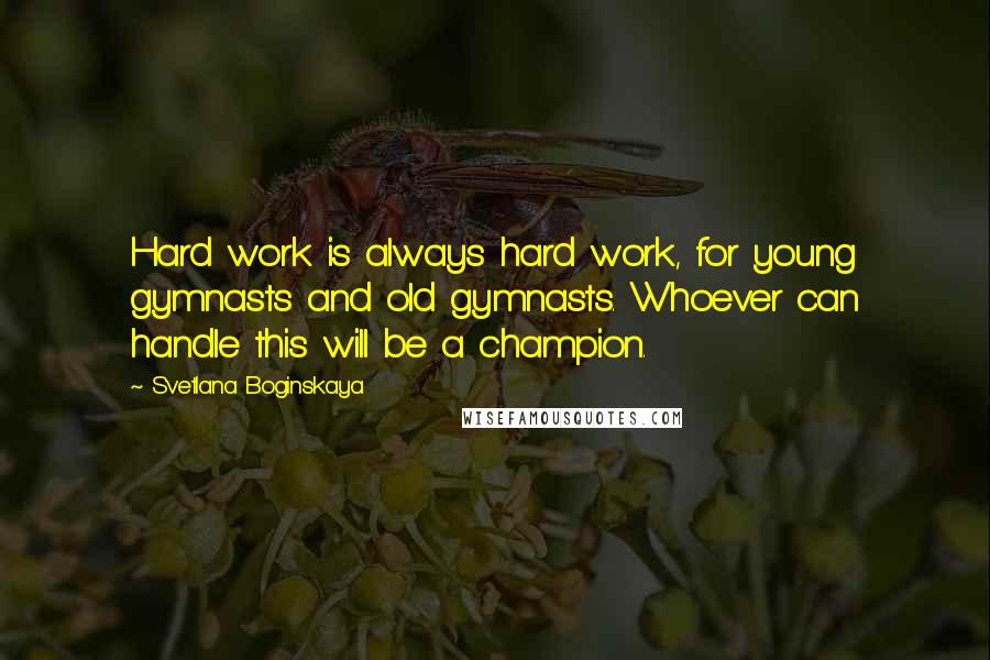 Svetlana Boginskaya Quotes: Hard work is always hard work, for young gymnasts and old gymnasts. Whoever can handle this will be a champion.