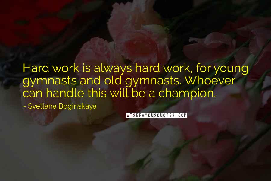 Svetlana Boginskaya Quotes: Hard work is always hard work, for young gymnasts and old gymnasts. Whoever can handle this will be a champion.