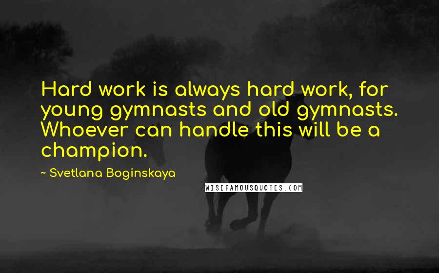 Svetlana Boginskaya Quotes: Hard work is always hard work, for young gymnasts and old gymnasts. Whoever can handle this will be a champion.