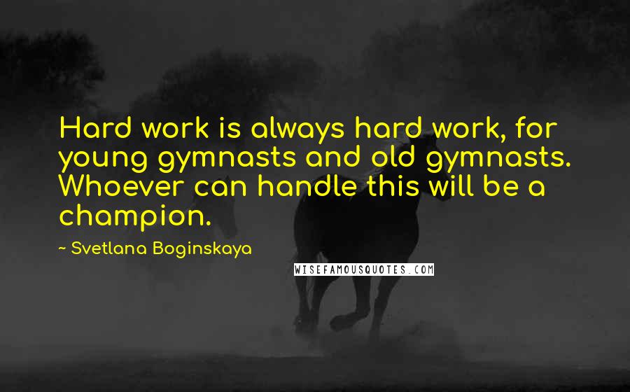 Svetlana Boginskaya Quotes: Hard work is always hard work, for young gymnasts and old gymnasts. Whoever can handle this will be a champion.