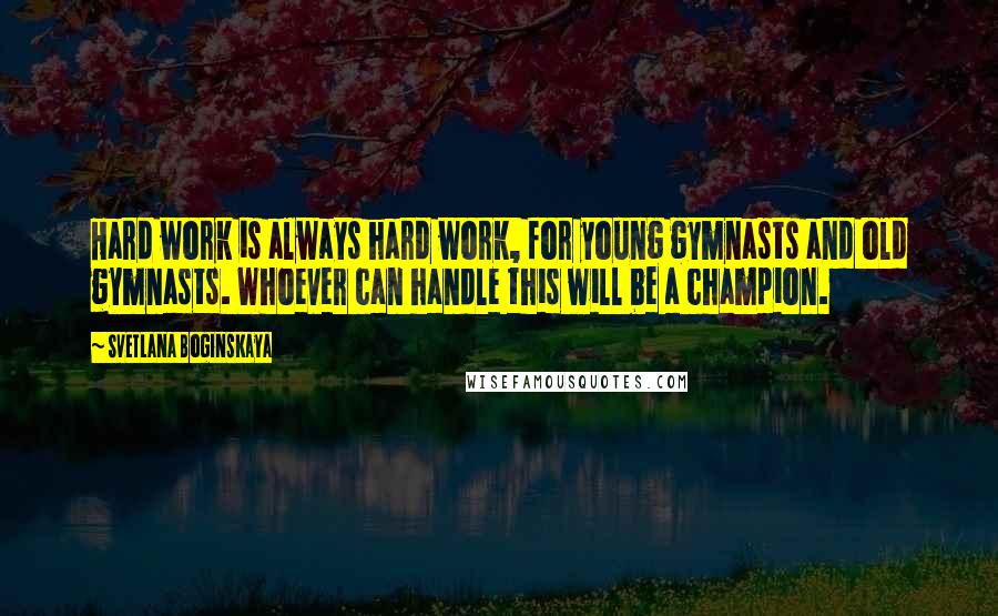 Svetlana Boginskaya Quotes: Hard work is always hard work, for young gymnasts and old gymnasts. Whoever can handle this will be a champion.