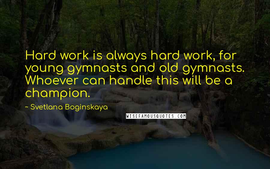 Svetlana Boginskaya Quotes: Hard work is always hard work, for young gymnasts and old gymnasts. Whoever can handle this will be a champion.