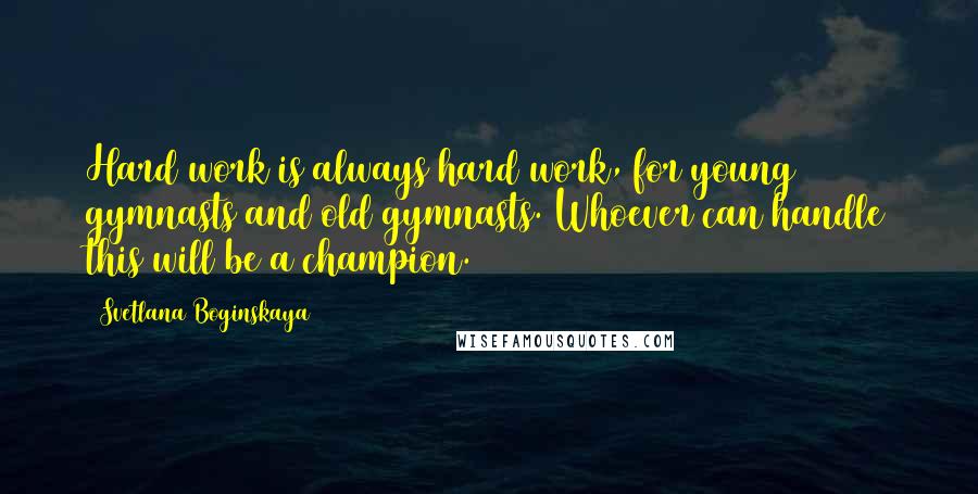 Svetlana Boginskaya Quotes: Hard work is always hard work, for young gymnasts and old gymnasts. Whoever can handle this will be a champion.