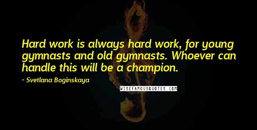 Svetlana Boginskaya Quotes: Hard work is always hard work, for young gymnasts and old gymnasts. Whoever can handle this will be a champion.