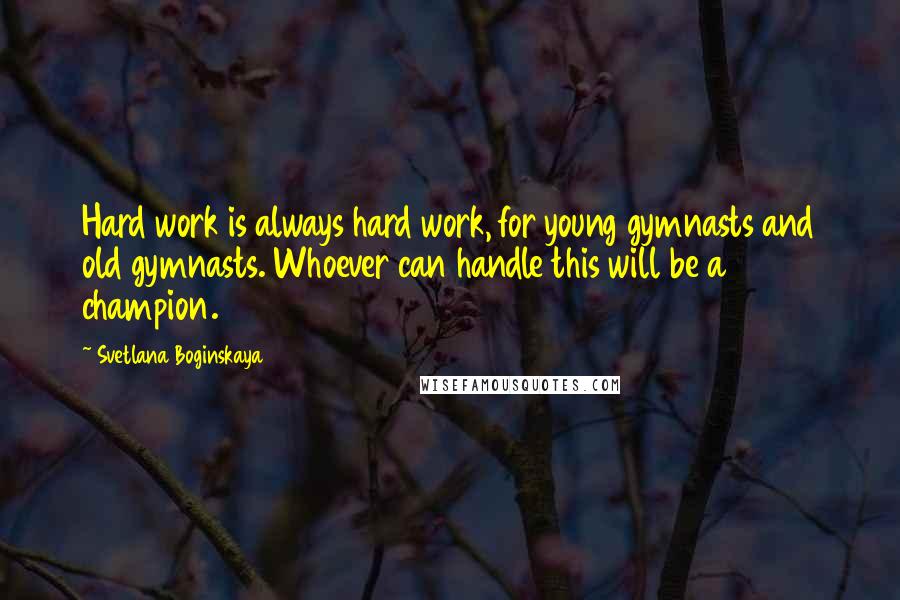 Svetlana Boginskaya Quotes: Hard work is always hard work, for young gymnasts and old gymnasts. Whoever can handle this will be a champion.