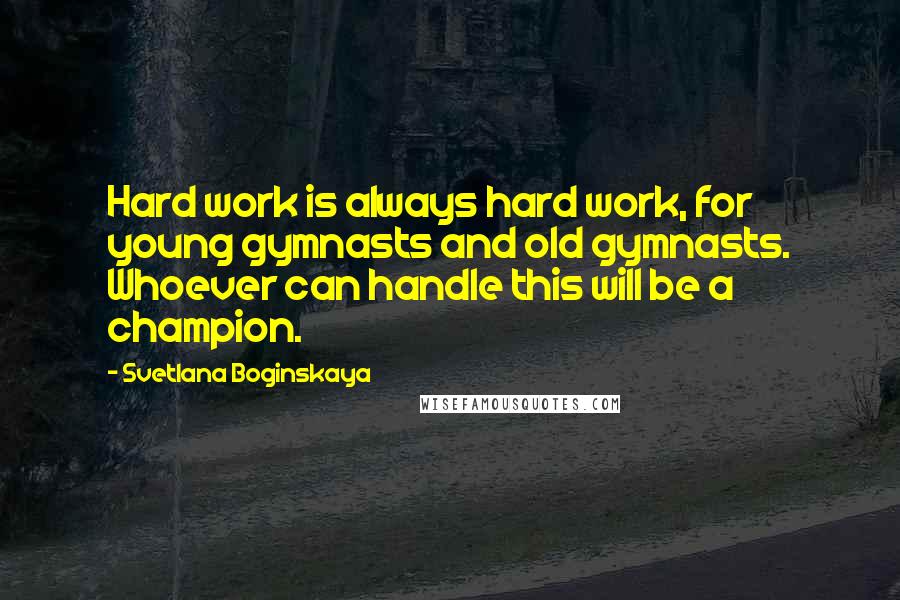 Svetlana Boginskaya Quotes: Hard work is always hard work, for young gymnasts and old gymnasts. Whoever can handle this will be a champion.