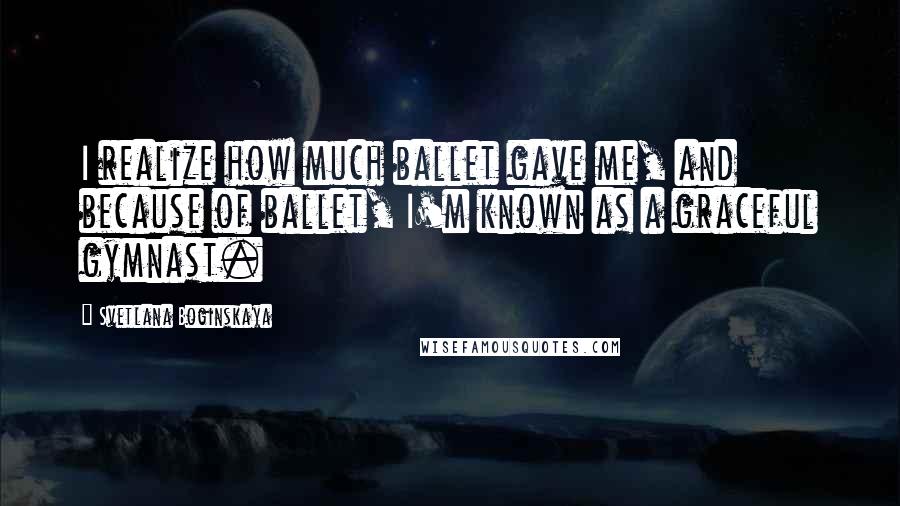 Svetlana Boginskaya Quotes: I realize how much ballet gave me, and because of ballet, I'm known as a graceful gymnast.