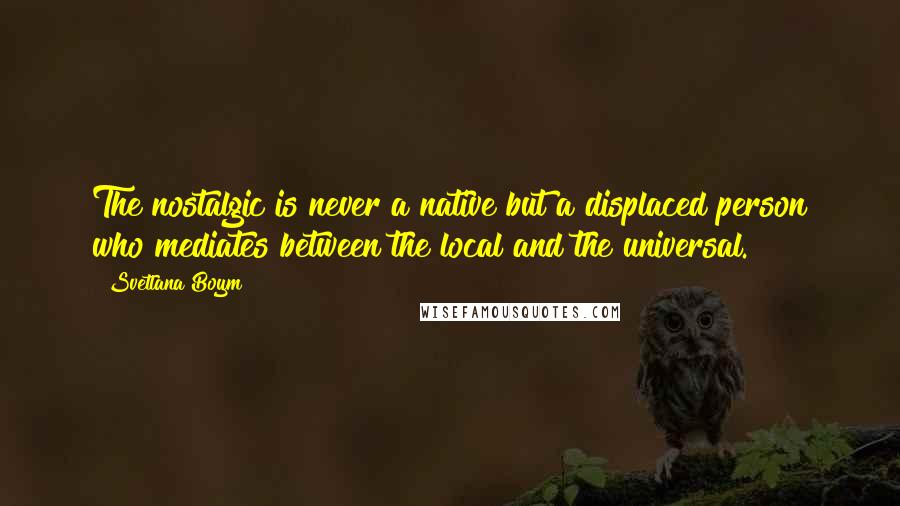 Svetlana Boym Quotes: The nostalgic is never a native but a displaced person who mediates between the local and the universal.