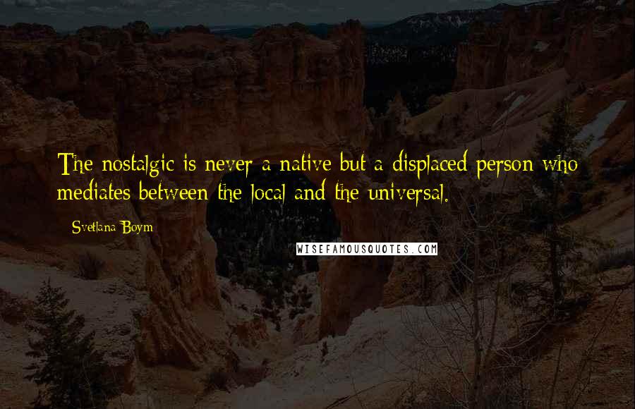 Svetlana Boym Quotes: The nostalgic is never a native but a displaced person who mediates between the local and the universal.