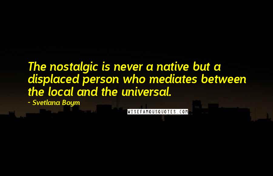 Svetlana Boym Quotes: The nostalgic is never a native but a displaced person who mediates between the local and the universal.