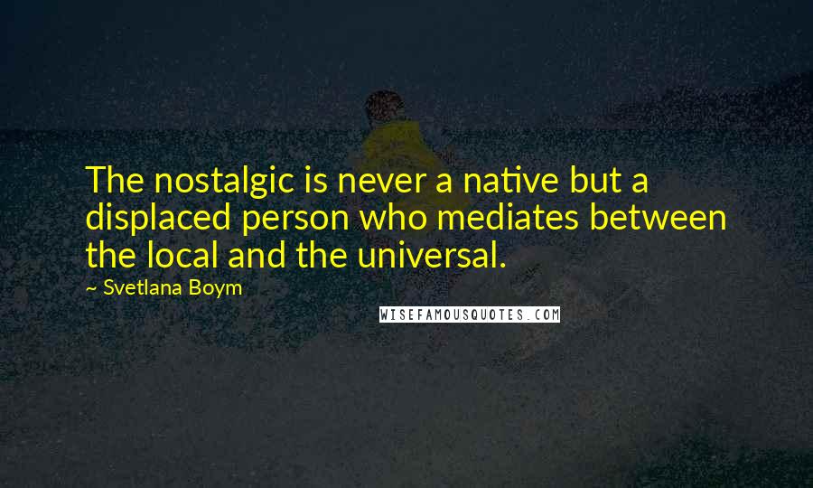 Svetlana Boym Quotes: The nostalgic is never a native but a displaced person who mediates between the local and the universal.