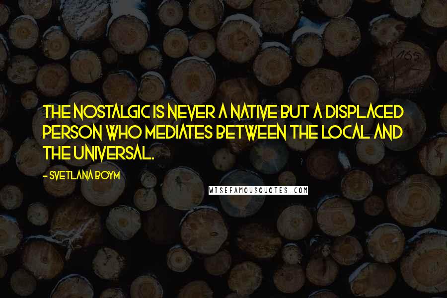 Svetlana Boym Quotes: The nostalgic is never a native but a displaced person who mediates between the local and the universal.