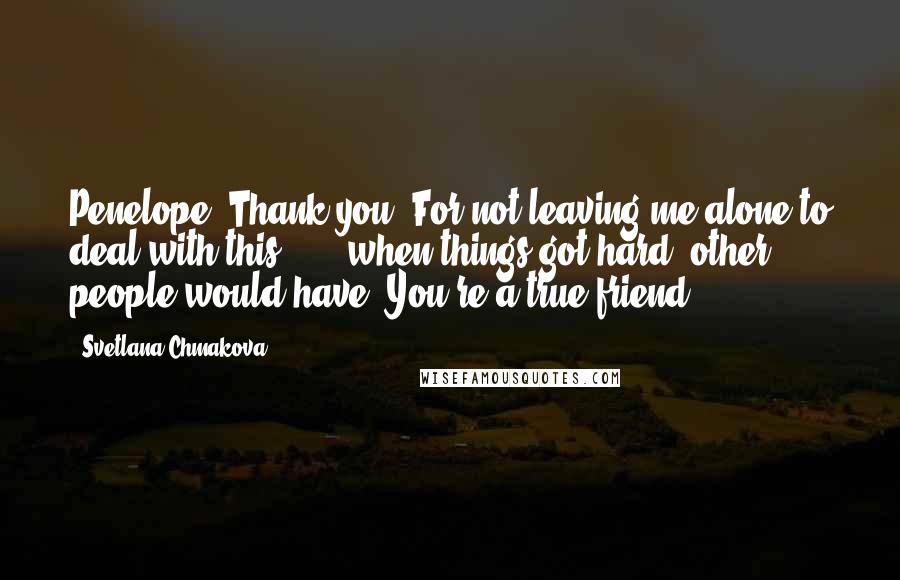 Svetlana Chmakova Quotes: Penelope? Thank you. For not leaving me alone to deal with this . . . when things got hard. other people would have. You're a true friend.