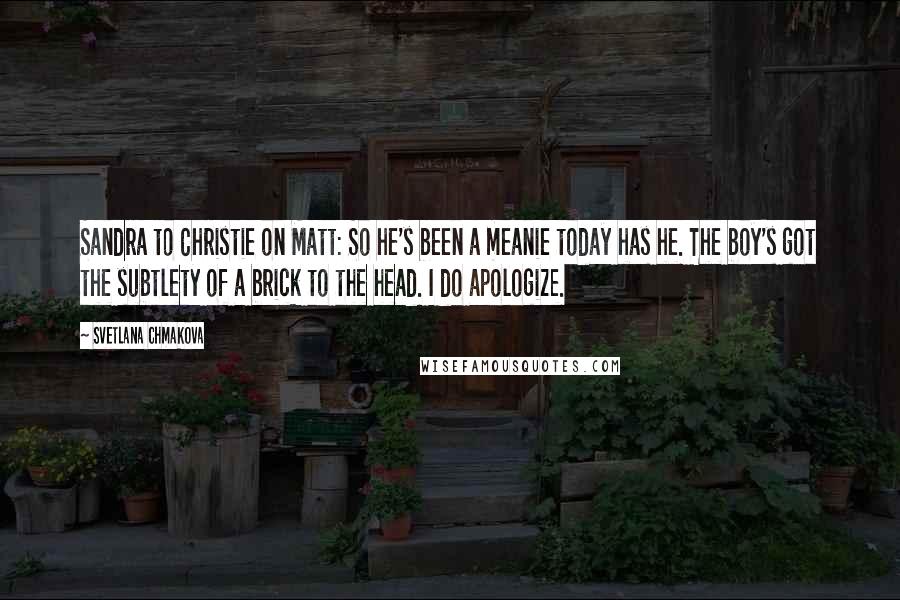 Svetlana Chmakova Quotes: Sandra to Christie on Matt: So he's been a meanie today has he. The boy's got the subtlety of a brick to the head. I do apologize.