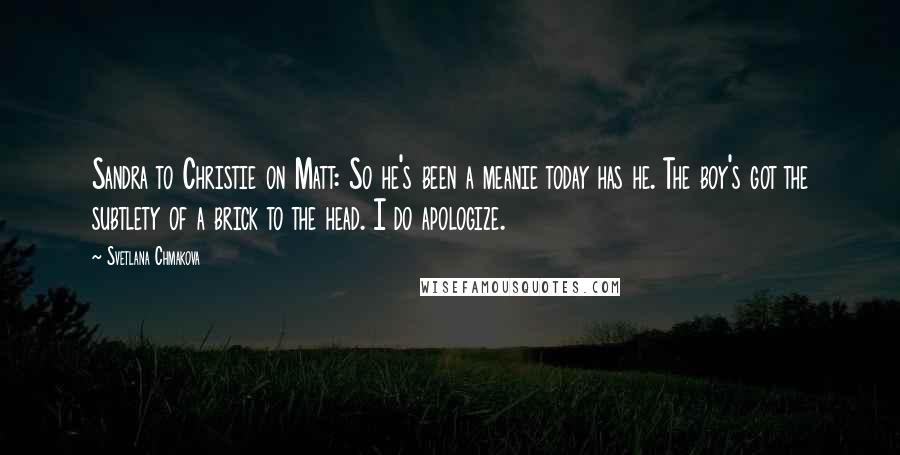 Svetlana Chmakova Quotes: Sandra to Christie on Matt: So he's been a meanie today has he. The boy's got the subtlety of a brick to the head. I do apologize.