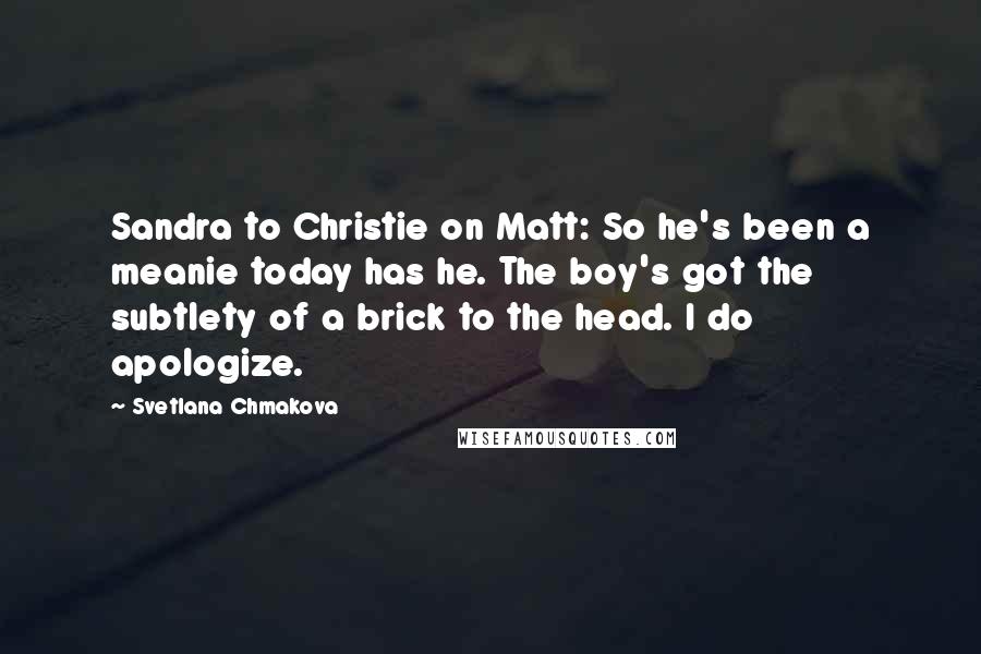 Svetlana Chmakova Quotes: Sandra to Christie on Matt: So he's been a meanie today has he. The boy's got the subtlety of a brick to the head. I do apologize.