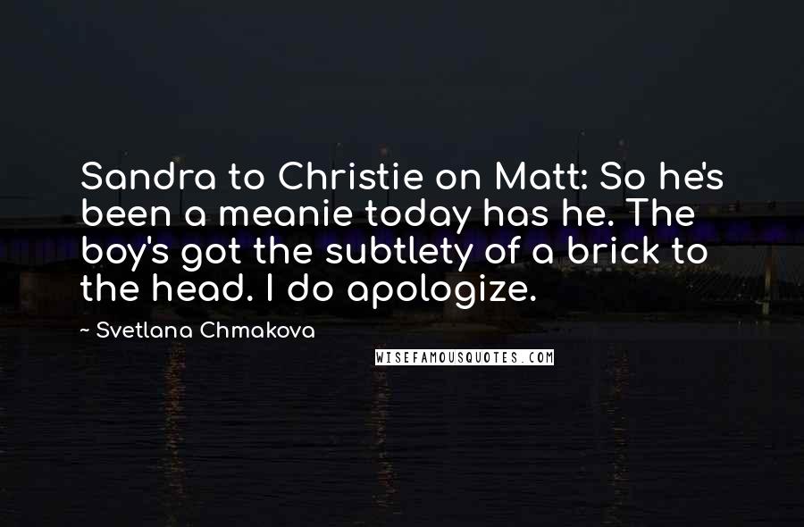 Svetlana Chmakova Quotes: Sandra to Christie on Matt: So he's been a meanie today has he. The boy's got the subtlety of a brick to the head. I do apologize.