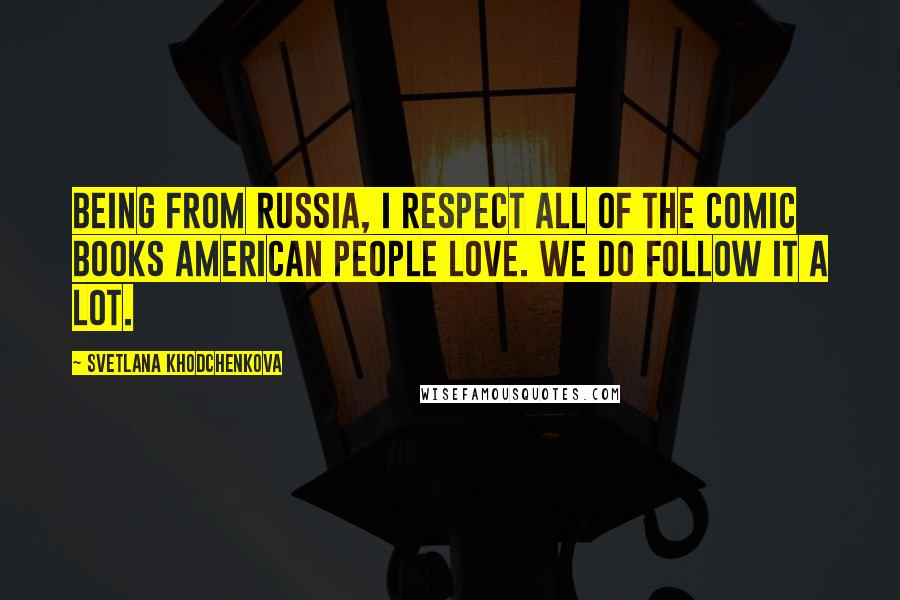 Svetlana Khodchenkova Quotes: Being from Russia, I respect all of the comic books American people love. We do follow it a lot.