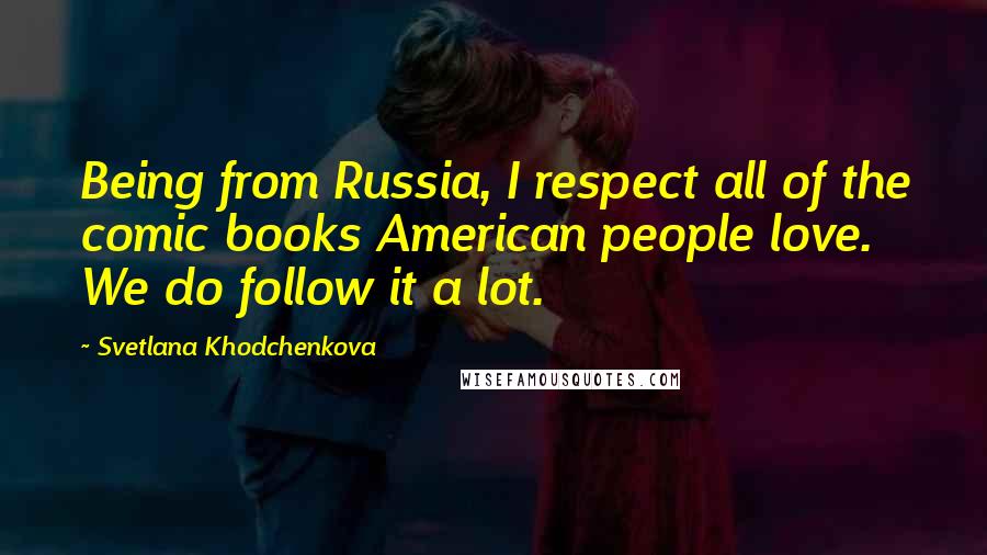 Svetlana Khodchenkova Quotes: Being from Russia, I respect all of the comic books American people love. We do follow it a lot.